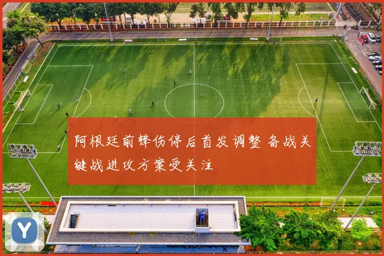 阿根廷前锋伤停后首发调整 备战关键战进攻方案受关注