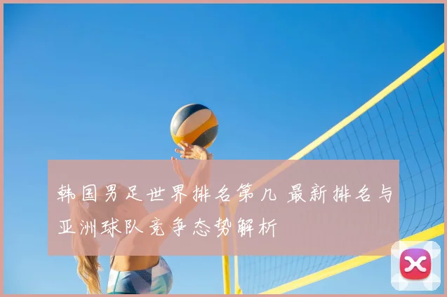 韩国男足世界排名第几 最新排名与亚洲球队竞争态势解析