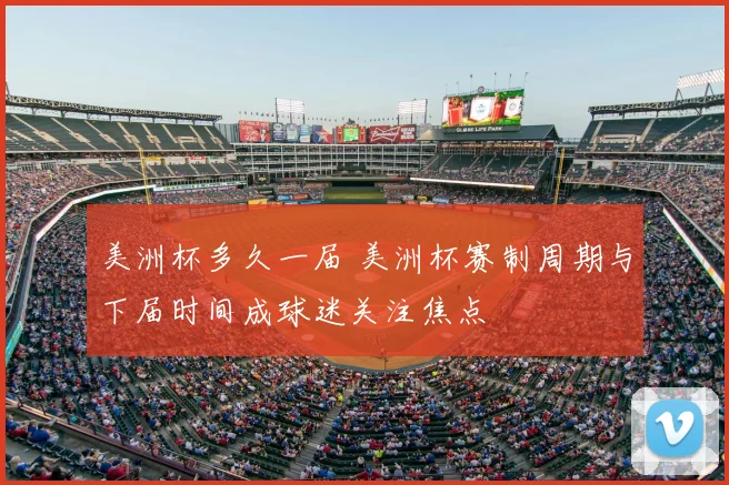 美洲杯多久一届 美洲杯赛制周期与下届时间成球迷关注焦点