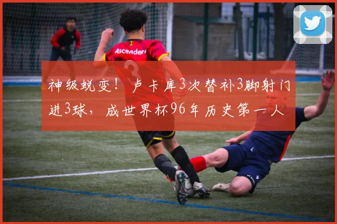 神级蜕变!卢卡库3次替补3脚射门进3球,成世界杯96年历史第一人