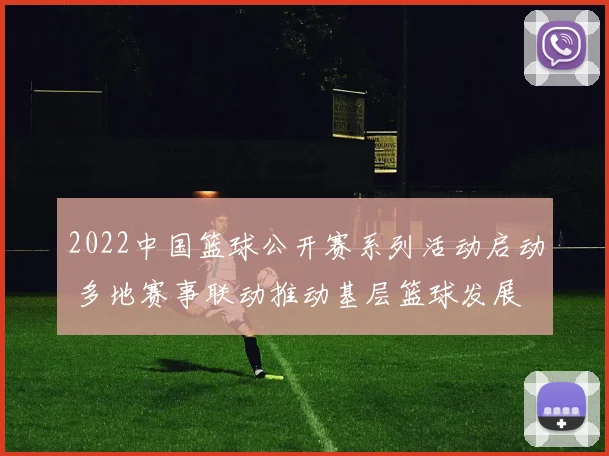 2022中国篮球公开赛系列活动启动 多地赛事联动推动基层篮球发展