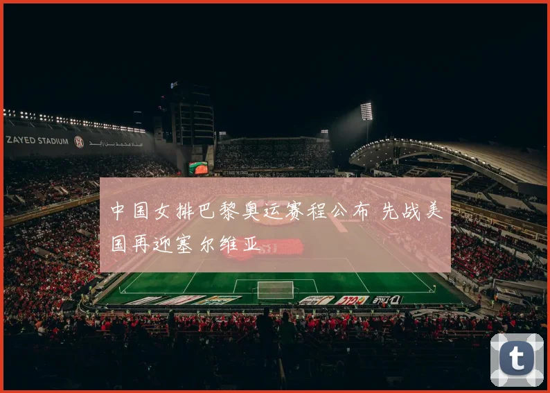 中国女排巴黎奥运赛程公布 先战美国再迎塞尔维亚