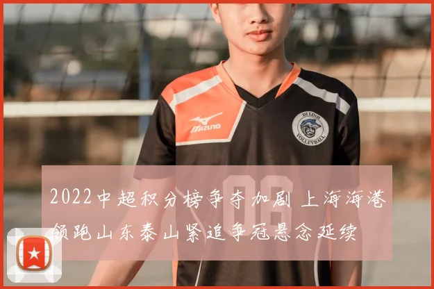 2022中超积分榜争夺加剧 上海海港领跑山东泰山紧追争冠悬念延续