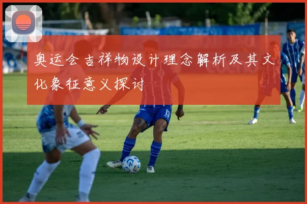 奥运会吉祥物设计理念解析及其文化象征意义探讨