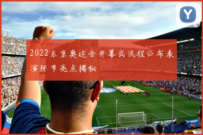 2022东京奥运会开幕式流程公布表演环节亮点揭秘