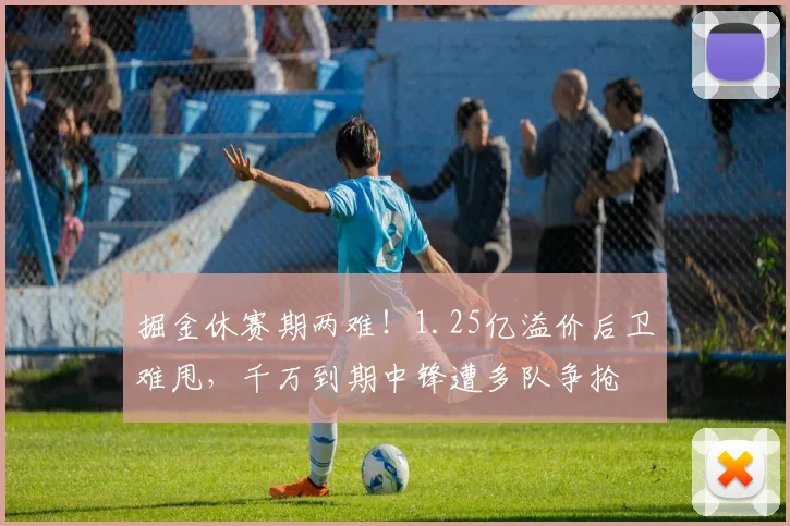掘金休赛期两难！1.25亿溢价后卫难甩，千万到期中锋遭多队争抢