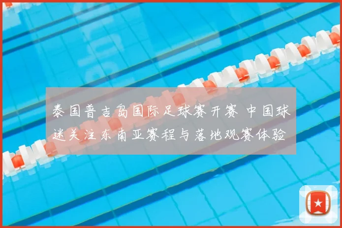 泰国普吉岛国际足球赛开赛 中国球迷关注东南亚赛程与落地观赛体验