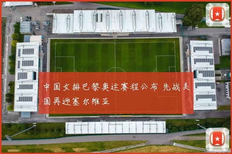 中国女排巴黎奥运赛程公布 先战美国再迎塞尔维亚