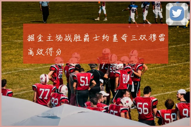 掘金主场战胜爵士约基奇三双穆雷高效得分