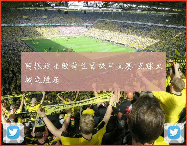 阿根廷击败荷兰晋级半决赛 点球大战定胜局