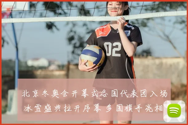北京冬奥会开幕式各国代表团入场 冰雪盛典拉开序幕 多国旗手亮相成焦点
