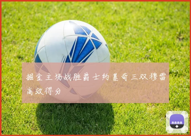 掘金主场战胜爵士约基奇三双穆雷高效得分