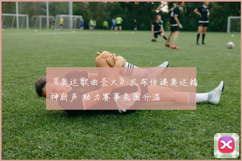 《奥运歌曲圣火》发布传递奥运精神新声 助力赛事氛围升温